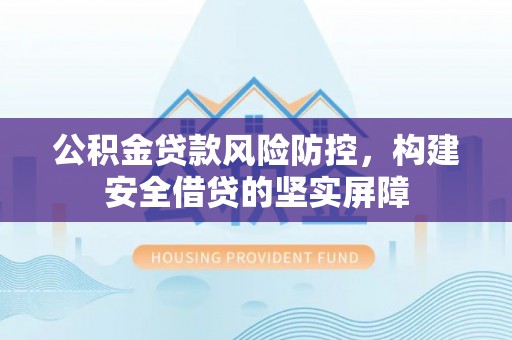 怀远公积金贷款风险防控，构建安全借贷的坚实屏障