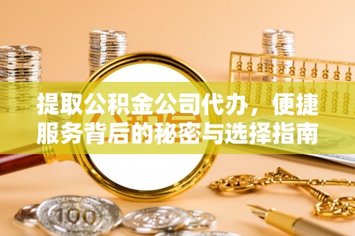 怀远提取公积金公司代办，便捷服务背后的秘密与选择指南