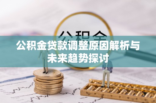 怀远公积金贷款调整原因解析与未来趋势探讨