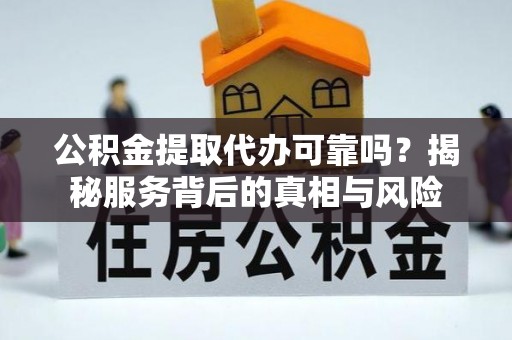 怀远公积金提取代办可靠吗？揭秘服务背后的真相与风险