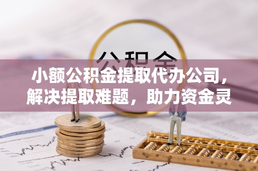 怀远小额公积金提取代办公司，解决提取难题，助力资金灵活使用