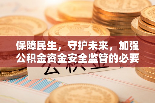 怀远保障民生，守护未来，加强公积金资金安全监管的必要性与实践