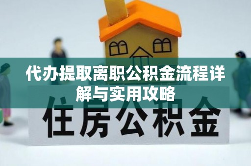 怀远代办提取离职公积金流程详解与实用攻略