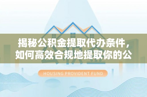 怀远揭秘公积金提取代办条件，如何高效合规地提取你的公积金