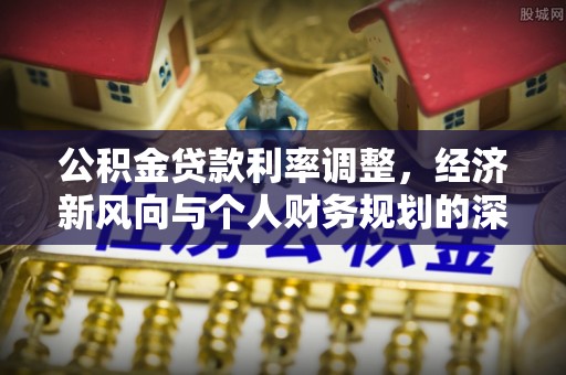 怀远公积金贷款利率调整，经济新风向与个人财务规划的深远影响