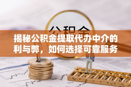 怀远揭秘公积金提取代办中介的利与弊，如何选择可靠服务？