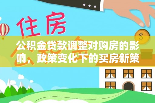怀远公积金贷款调整对购房的影响，政策变化下的买房新策略