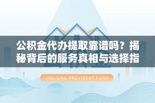 怀远公积金代办提取靠谱吗？揭秘背后的服务真相与选择指南