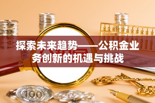 怀远探索未来趋势——公积金业务创新的机遇与挑战