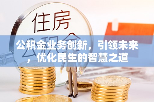 怀远公积金业务创新，引领未来，优化民生的智慧之道