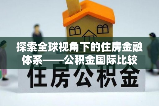 怀远探索全球视角下的住房金融体系——公积金国际比较