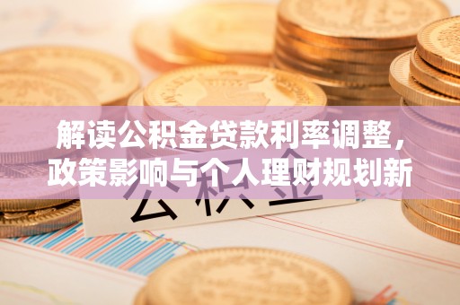 怀远解读公积金贷款利率调整，政策影响与个人理财规划新思路