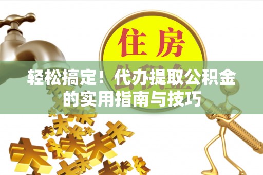 怀远轻松搞定！代办提取公积金的实用指南与技巧