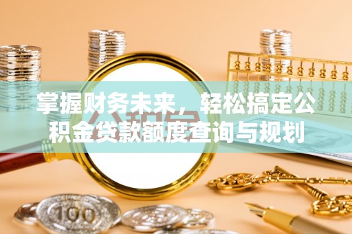 怀远掌握财务未来，轻松搞定公积金贷款额度查询与规划