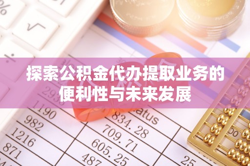 怀远探索公积金代办提取业务的便利性与未来发展