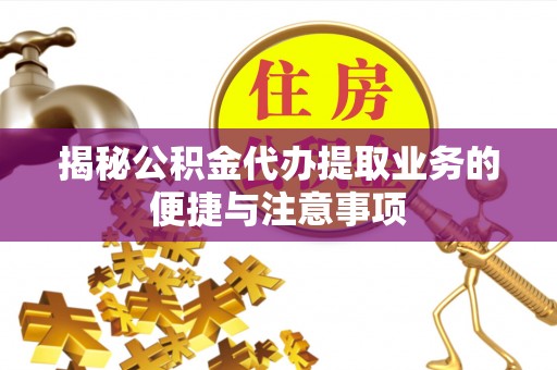 怀远揭秘公积金代办提取业务的便捷与注意事项