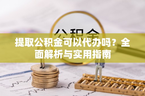 怀远提取公积金可以代办吗？全面解析与实用指南