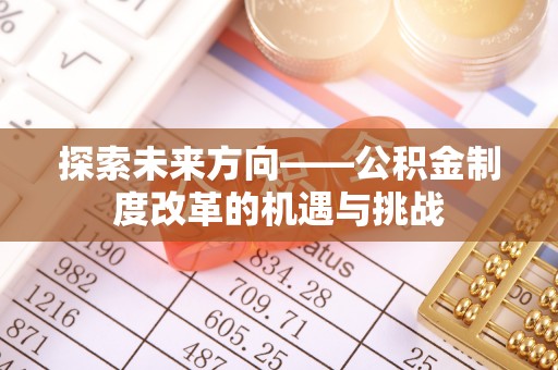 怀远探索未来方向——公积金制度改革的机遇与挑战