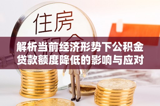 怀远解析当前经济形势下公积金贷款额度降低的影响与应对策略
