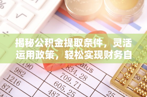 怀远揭秘公积金提取条件，灵活运用政策，轻松实现财务自由