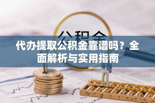 怀远代办提取公积金靠谱吗？全面解析与实用指南