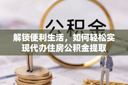 怀远解锁便利生活，如何轻松实现代办住房公积金提取