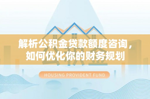 怀远解析公积金贷款额度咨询，如何优化你的财务规划