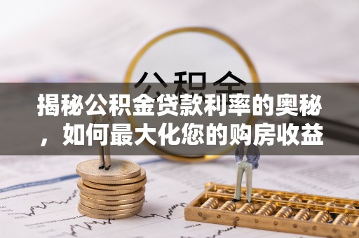 怀远揭秘公积金贷款利率的奥秘，如何最大化您的购房收益