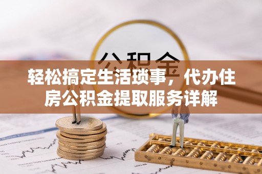 怀远轻松搞定生活琐事，代办住房公积金提取服务详解