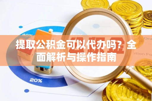 怀远提取公积金可以代办吗？全面解析与操作指南