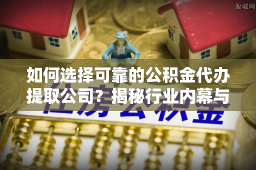 怀远如何选择可靠的公积金代办提取公司？揭秘行业内幕与服务指南