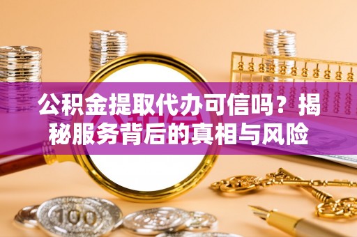 怀远公积金提取代办可信吗？揭秘服务背后的真相与风险