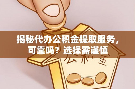 怀远揭秘代办公积金提取服务，可靠吗？选择需谨慎