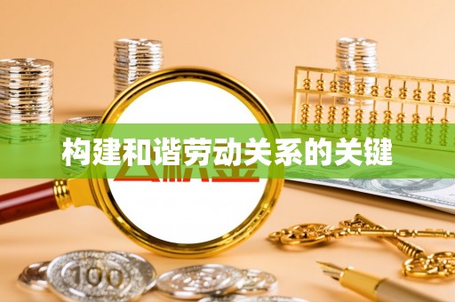 怀远构建和谐劳动关系的关键