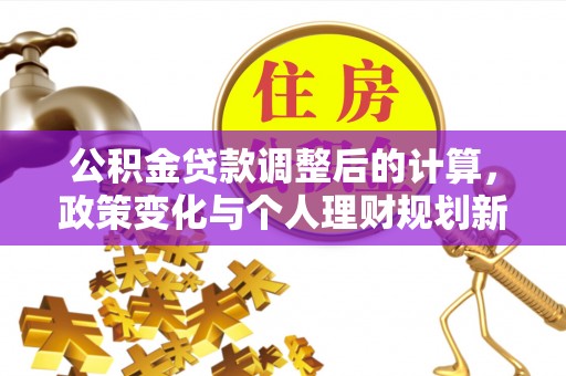 怀远公积金贷款调整后的计算，政策变化与个人理财规划新思路