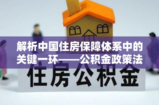 怀远解析中国住房保障体系中的关键一环——公积金政策法规的演变与影响