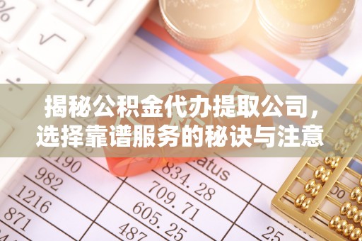 怀远揭秘公积金代办提取公司，选择靠谱服务的秘诀与注意事项