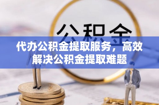 怀远代办公积金提取服务，高效解决公积金提取难题