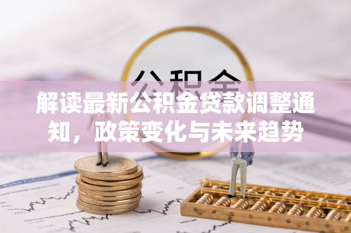 怀远解读最新公积金贷款调整通知，政策变化与未来趋势
