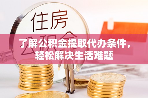 怀远了解公积金提取代办条件，轻松解决生活难题