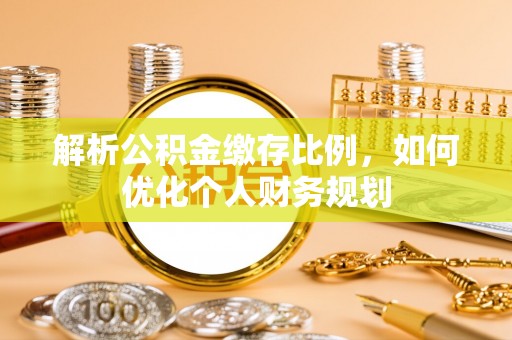 怀远解析公积金缴存比例，如何优化个人财务规划