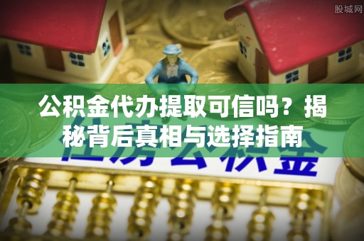 怀远公积金代办提取可信吗？揭秘背后真相与选择指南