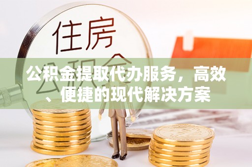 怀远公积金提取代办服务，高效、便捷的现代解决方案