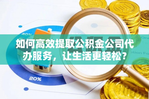 怀远如何高效提取公积金公司代办服务，让生活更轻松？