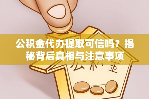怀远公积金代办提取可信吗？揭秘背后真相与注意事项
