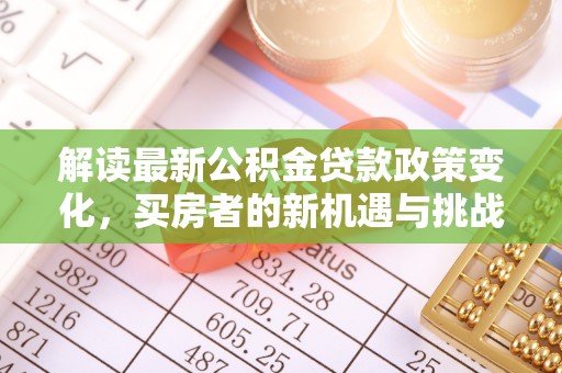 怀远解读最新公积金贷款政策变化，买房者的新机遇与挑战