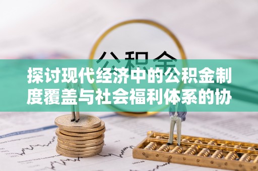 怀远探讨现代经济中的公积金制度覆盖与社会福利体系的协同发展