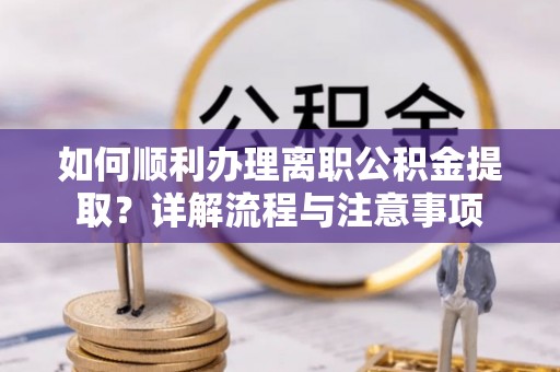 怀远如何顺利办理离职公积金提取？详解流程与注意事项
