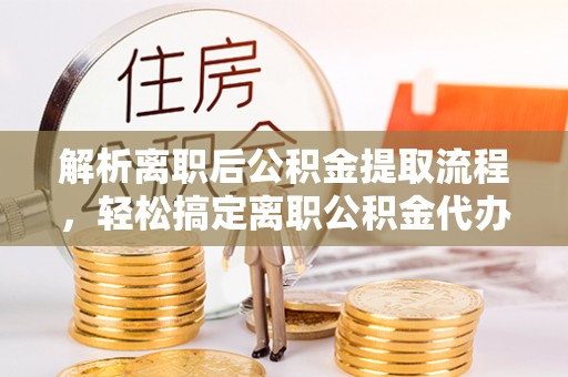 怀远解析离职后公积金提取流程，轻松搞定离职公积金代办提取手续
