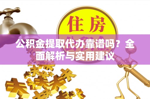 怀远公积金提取代办靠谱吗？全面解析与实用建议